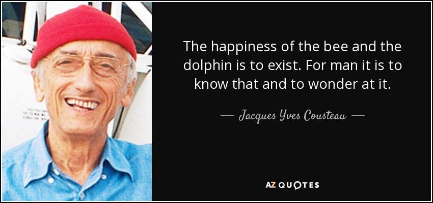 The happiness of the bee and the dolphin is to exist. For man it is to know that and to wonder at it. - Jacques Yves Cousteau