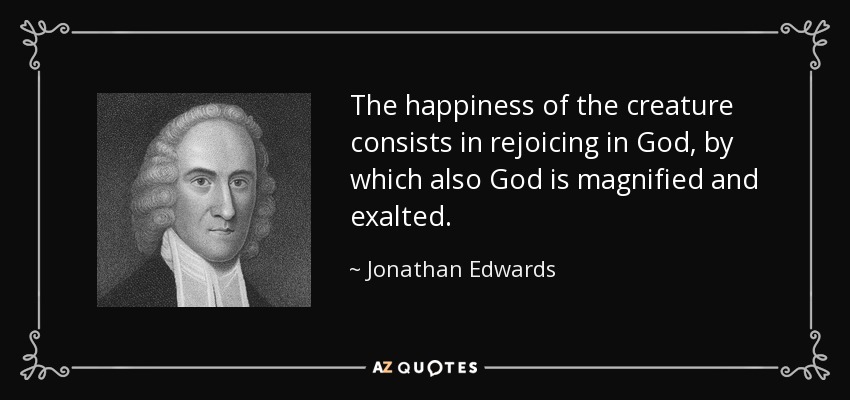 The happiness of the creature consists in rejoicing in God, by which also God is magnified and exalted. - Jonathan Edwards