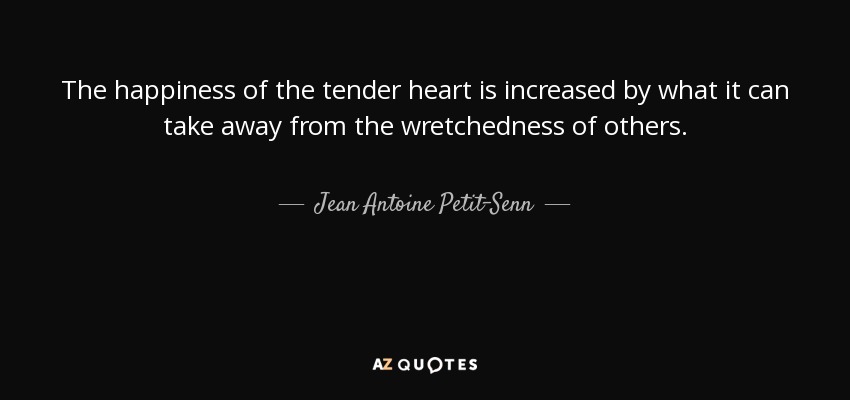 The happiness of the tender heart is increased by what it can take away from the wretchedness of others. - Jean Antoine Petit-Senn