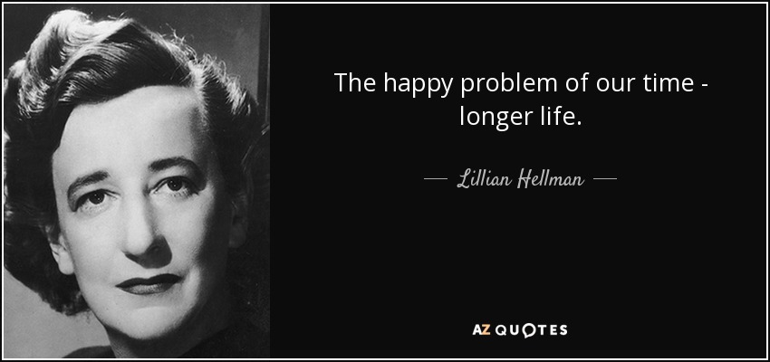 The happy problem of our time - longer life. - Lillian Hellman