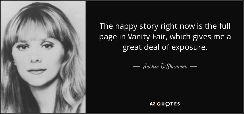 The happy story right now is the full page in Vanity Fair, which gives me a great deal of exposure. - Jackie DeShannon