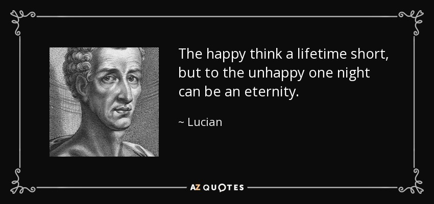 The happy think a lifetime short, but to the unhappy one night can be an eternity. - Lucian