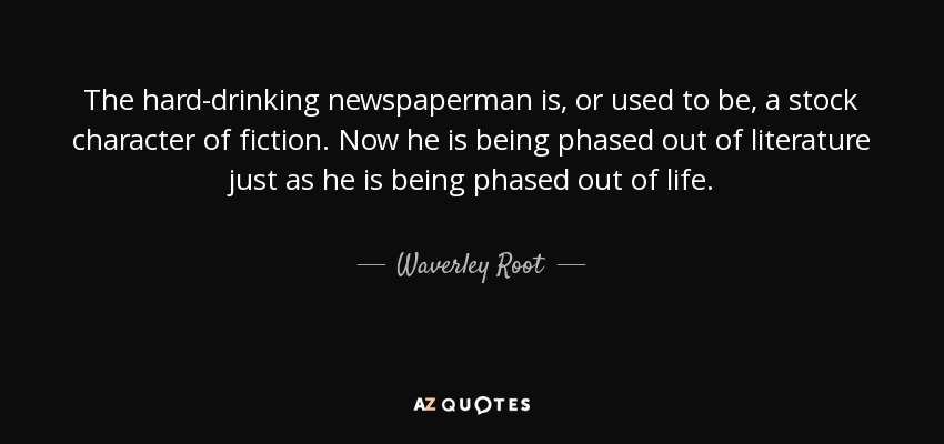 The hard-drinking newspaperman is, or used to be, a stock character of fiction. Now he is being phased out of literature just as he is being phased out of life. - Waverley Root