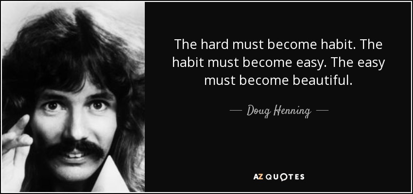 The hard must become habit. The habit must become easy. The easy must become beautiful. - Doug Henning