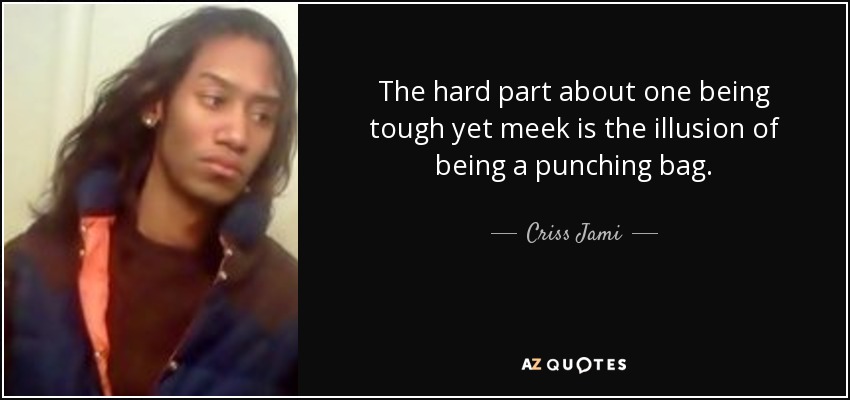 The hard part about one being tough yet meek is the illusion of being a punching bag. - Criss Jami