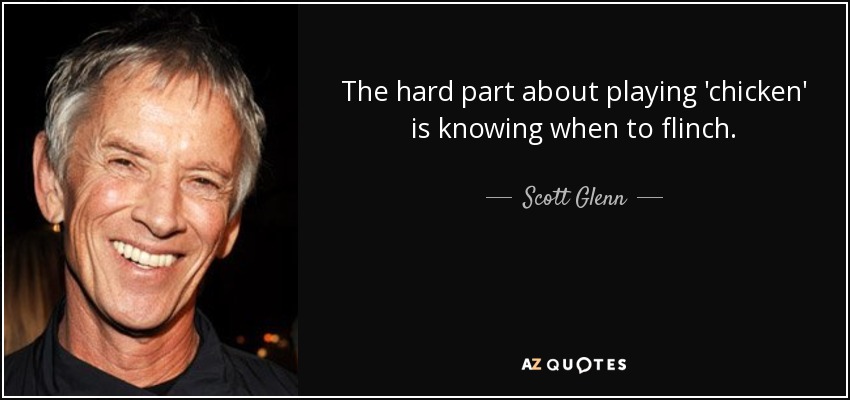 The hard part about playing 'chicken' is knowing when to flinch. - Scott Glenn