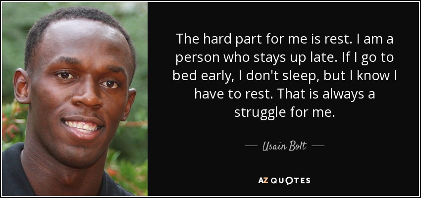 The hard part for me is rest. I am a person who stays up late. If I go to bed early, I don't sleep, but I know I have to rest. That is always a struggle for me. - Usain Bolt