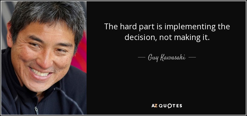 The hard part is implementing the decision, not making it. - Guy Kawasaki