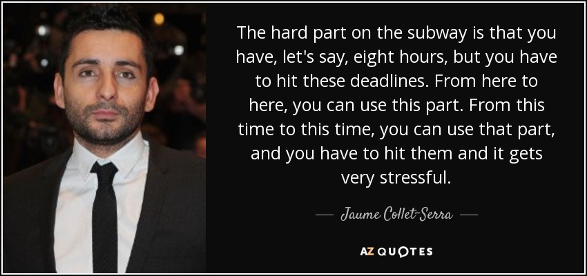 The hard part on the subway is that you have, let's say, eight hours, but you have to hit these deadlines. From here to here, you can use this part. From this time to this time, you can use that part, and you have to hit them and it gets very stressful. - Jaume Collet-Serra