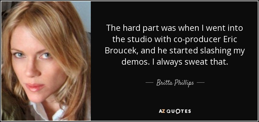 The hard part was when I went into the studio with co-producer Eric Broucek, and he started slashing my demos. I always sweat that. - Britta Phillips