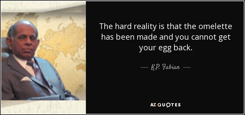 The hard reality is that the omelette has been made and you cannot get your egg back. - K.P. Fabian