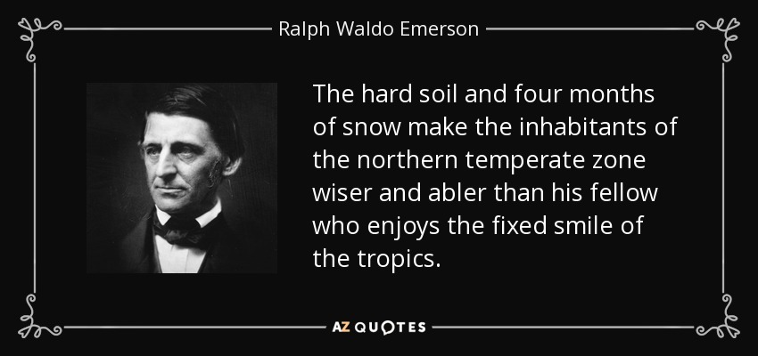 The hard soil and four months of snow make the inhabitants of the northern temperate zone wiser and abler than his fellow who enjoys the fixed smile of the tropics. - Ralph Waldo Emerson