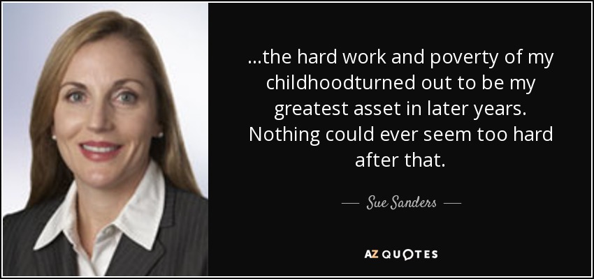 ...the hard work and poverty of my childhoodturned out to be my greatest asset in later years. Nothing could ever seem too hard after that. - Sue Sanders