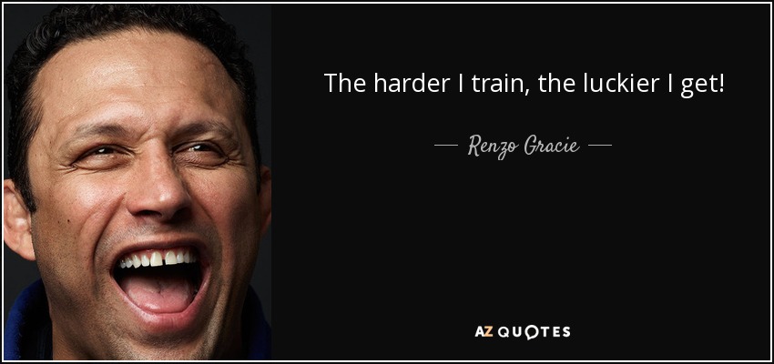 The harder I train, the luckier I get! - Renzo Gracie