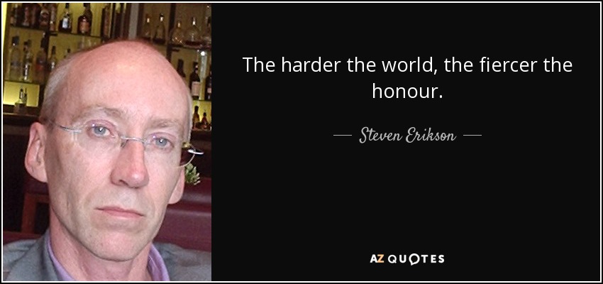 The harder the world, the fiercer the honour. - Steven Erikson