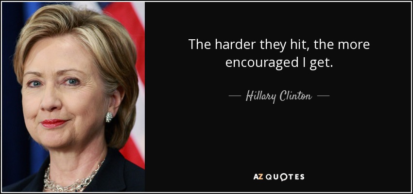 The harder they hit, the more encouraged I get. - Hillary Clinton