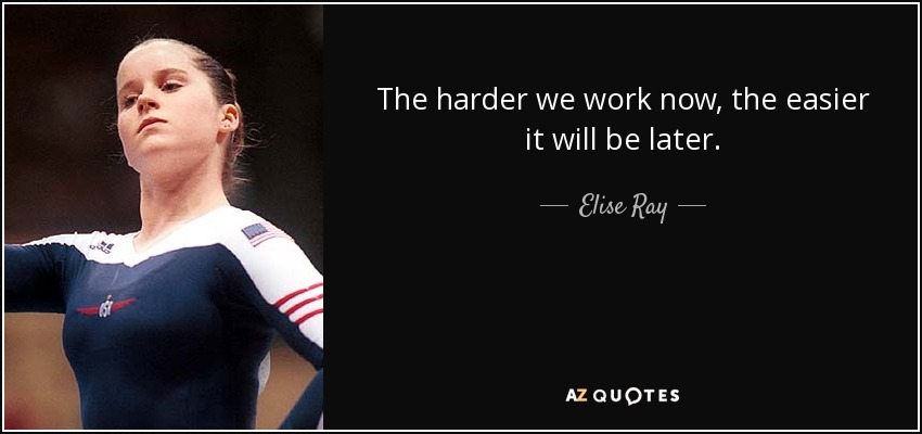 The harder we work now, the easier it will be later. - Elise Ray