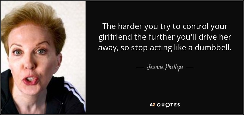 The harder you try to control your girlfriend the further you'll drive her away, so stop acting like a dumbbell. - Jeanne Phillips