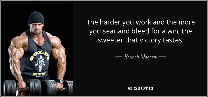 The harder you work and the more you sear and bleed for a win, the sweeter that victory tastes. - Branch Warren