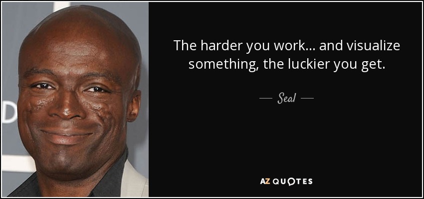 The harder you work... and visualize something, the luckier you get. - Seal