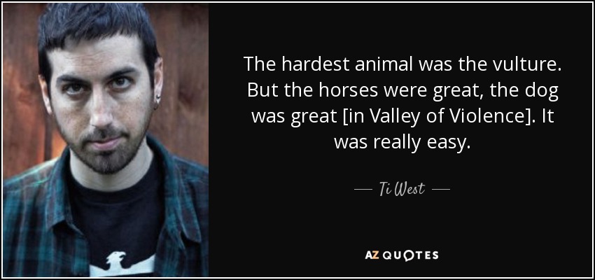 The hardest animal was the vulture. But the horses were great, the dog was great [in Valley of Violence]. It was really easy. - Ti West