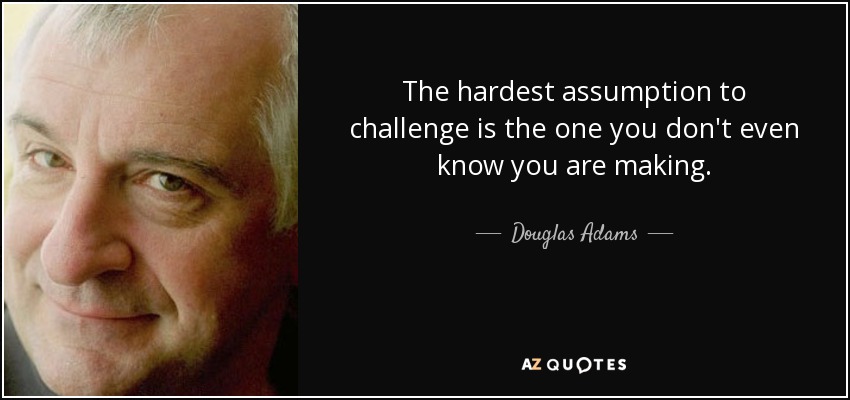 The hardest assumption to challenge is the one you don't even know you are making. - Douglas Adams