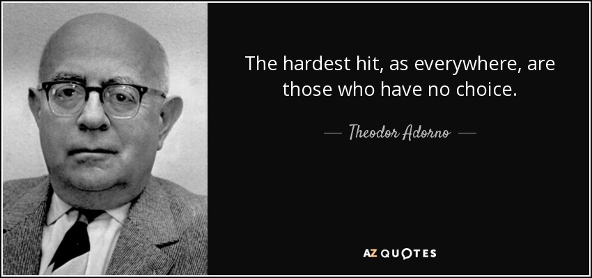 The hardest hit, as everywhere, are those who have no choice. - Theodor Adorno