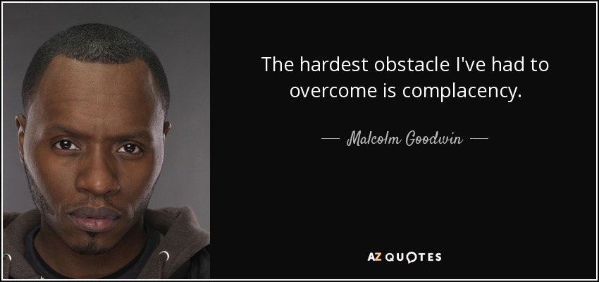 The hardest obstacle I've had to overcome is complacency. - Malcolm Goodwin
