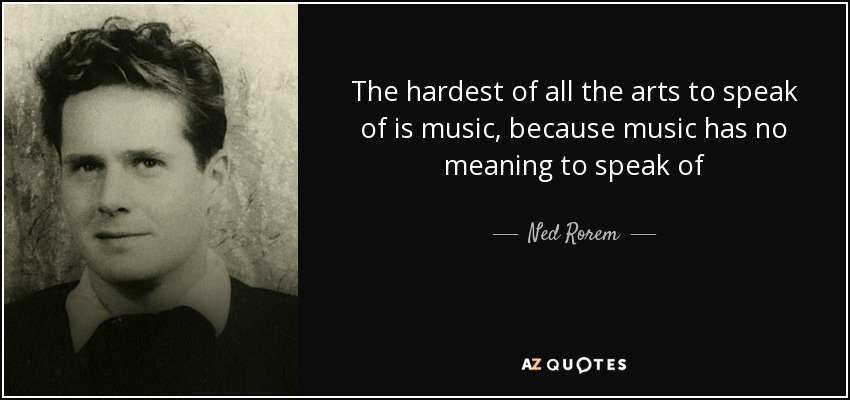 The hardest of all the arts to speak of is music, because music has no meaning to speak of - Ned Rorem