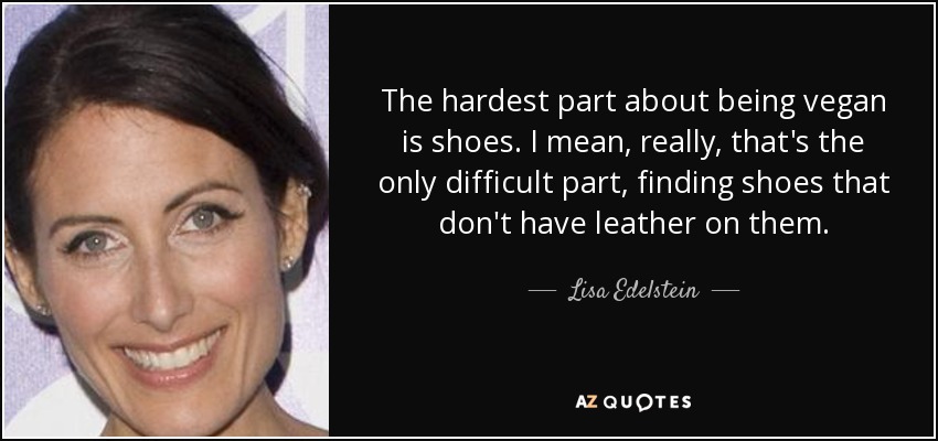 The hardest part about being vegan is shoes. I mean, really, that's the only difficult part, finding shoes that don't have leather on them. - Lisa Edelstein