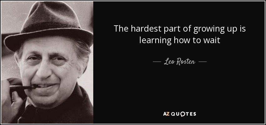 The hardest part of growing up is learning how to wait - Leo Rosten