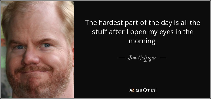 The hardest part of the day is all the stuff after I open my eyes in the morning. - Jim Gaffigan