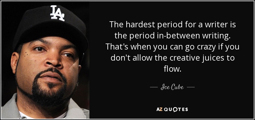 The hardest period for a writer is the period in-between writing. That's when you can go crazy if you don't allow the creative juices to flow. - Ice Cube