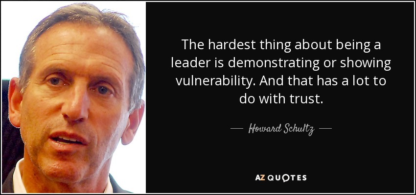 The hardest thing about being a leader is demonstrating or showing vulnerability. And that has a lot to do with trust. - Howard Schultz