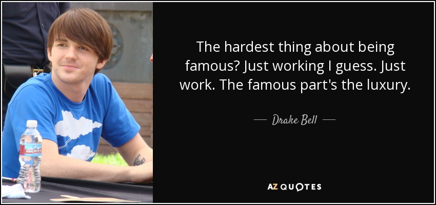 The hardest thing about being famous? Just working I guess. Just work. The famous part's the luxury. - Drake Bell