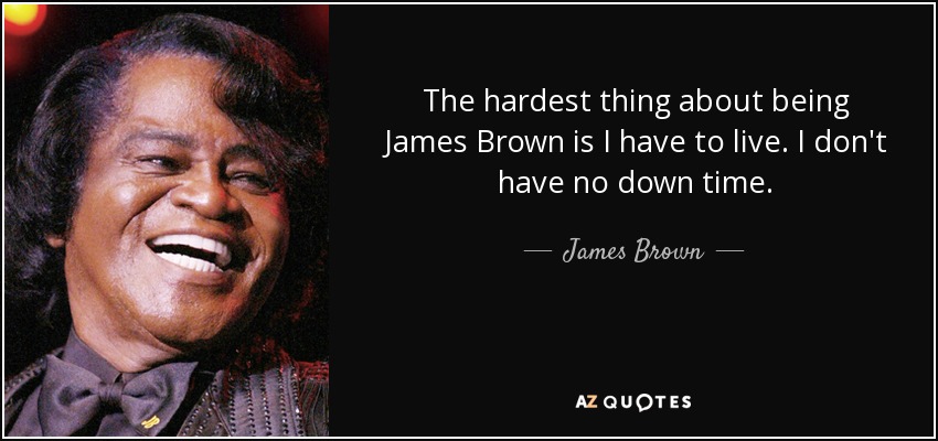 The hardest thing about being James Brown is I have to live. I don't have no down time. - James Brown