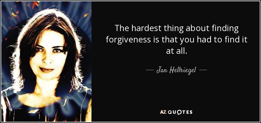 The hardest thing about finding forgiveness is that you had to find it at all. - Jan Hellriegel