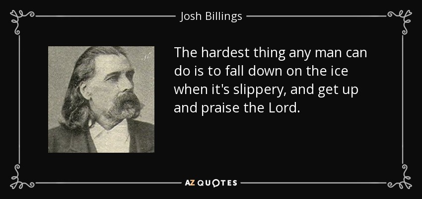The hardest thing any man can do is to fall down on the ice when it's slippery, and get up and praise the Lord. - Josh Billings