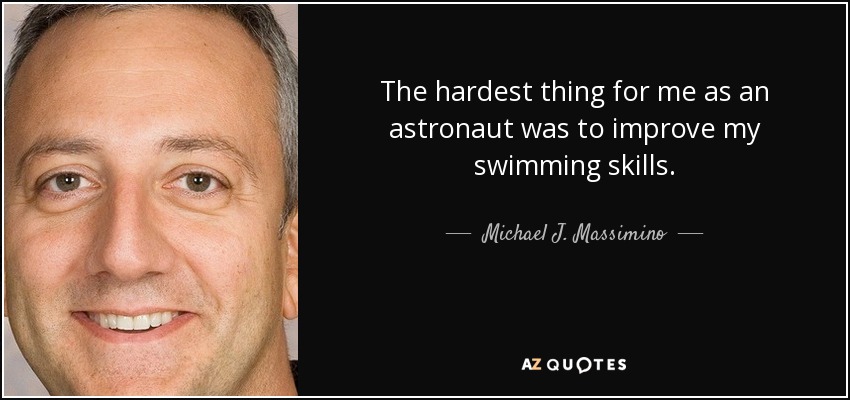 The hardest thing for me as an astronaut was to improve my swimming skills. - Michael J. Massimino