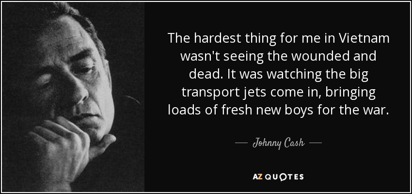 The hardest thing for me in Vietnam wasn't seeing the wounded and dead. It was watching the big transport jets come in, bringing loads of fresh new boys for the war. - Johnny Cash