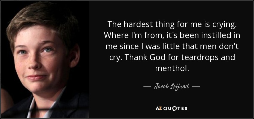 The hardest thing for me is crying. Where I'm from, it's been instilled in me since I was little that men don't cry. Thank God for teardrops and menthol. - Jacob Lofland