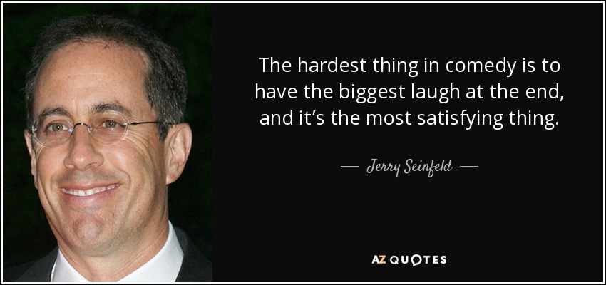 The hardest thing in comedy is to have the biggest laugh at the end, and it’s the most satisfying thing. - Jerry Seinfeld