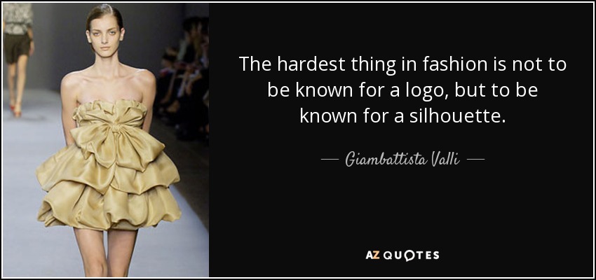 The hardest thing in fashion is not to be known for a logo, but to be known for a silhouette. - Giambattista Valli