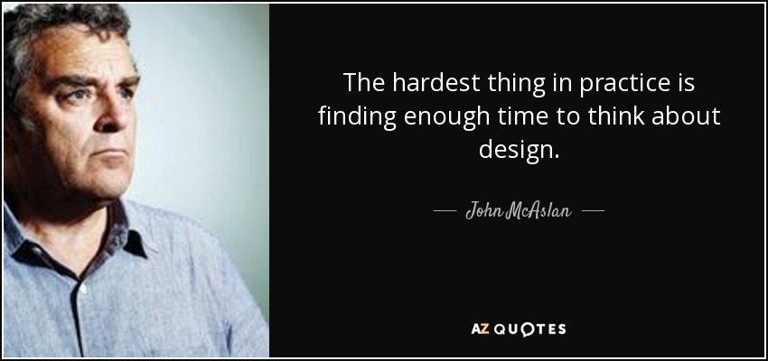 The hardest thing in practice is finding enough time to think about design. - John McAslan
