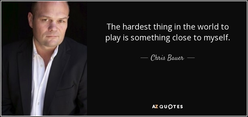 The hardest thing in the world to play is something close to myself. - Chris Bauer