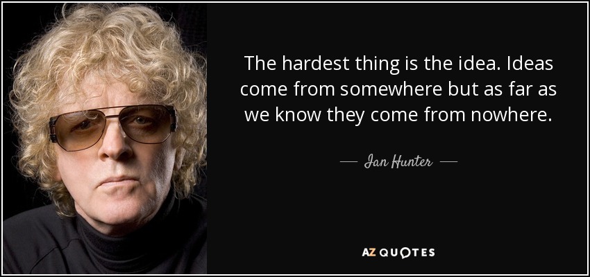 The hardest thing is the idea. Ideas come from somewhere but as far as we know they come from nowhere. - Ian Hunter