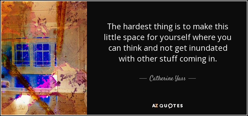 The hardest thing is to make this little space for yourself where you can think and not get inundated with other stuff coming in. - Catherine Yass