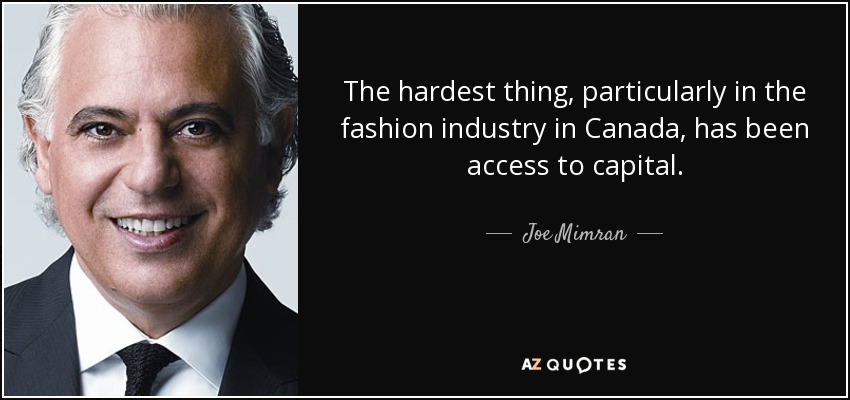 The hardest thing, particularly in the fashion industry in Canada, has been access to capital. - Joe Mimran