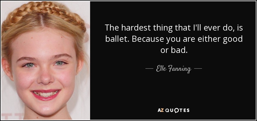 The hardest thing that I'll ever do, is ballet. Because you are either good or bad. - Elle Fanning
