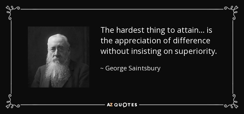 The hardest thing to attain... is the appreciation of difference without insisting on superiority. - George Saintsbury